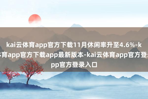 kai云体育app官方下载11月休闲率升至4.6%-kai云体育app官方下载app最新版本-kai云体育app官方登录入口