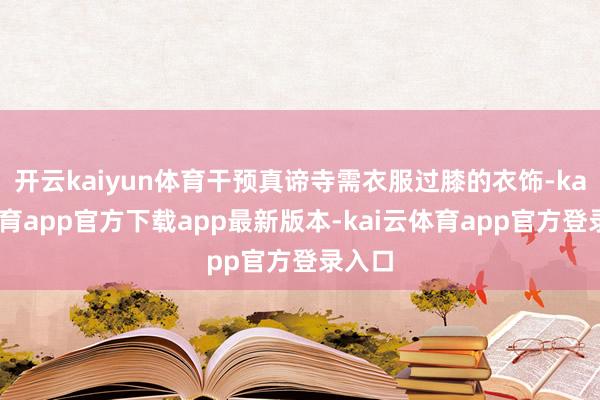 开云kaiyun体育干预真谛寺需衣服过膝的衣饰-kai云体育app官方下载app最新版本-kai云体育app官方登录入口