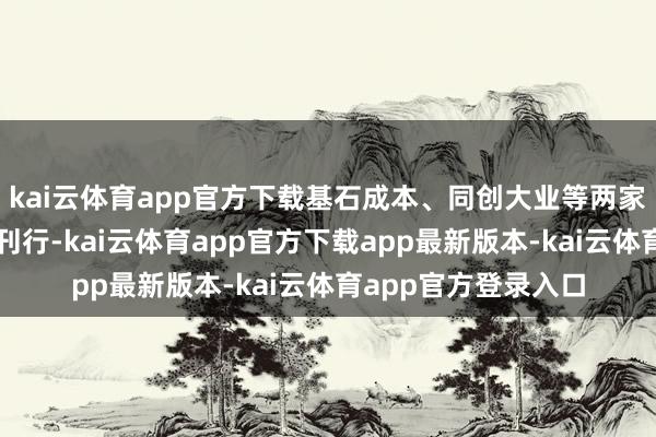 kai云体育app官方下载基石成本、同创大业等两家联系投资机构再次刊行-kai云体育app官方下载app最新版本-kai云体育app官方登录入口