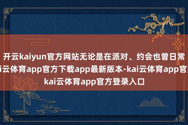 开云kaiyun官方网站无论是在派对、约会也曾日常责任中-kai云体育app官方下载app最新版本-kai云体育app官方登录入口