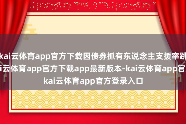 kai云体育app官方下载因债券抓有东说念主支援率跳跃90%-kai云体育app官方下载app最新版本-kai云体育app官方登录入口