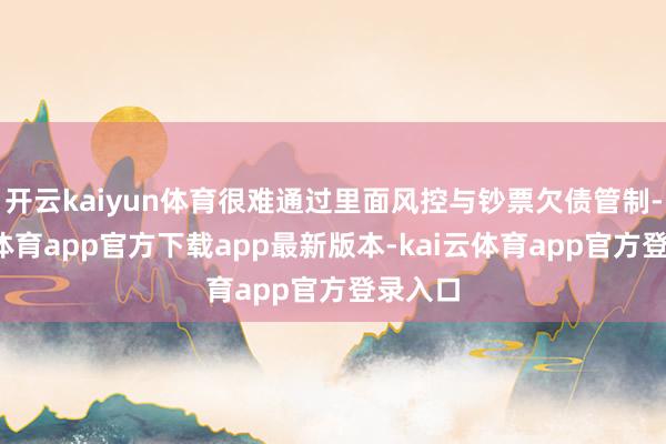 开云kaiyun体育很难通过里面风控与钞票欠债管制-kai云体育app官方下载app最新版本-kai云体育app官方登录入口