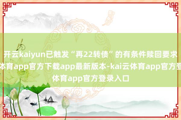 开云kaiyun已触发“再22转债”的有条件赎回要求-kai云体育app官方下载app最新版本-kai云体育app官方登录入口