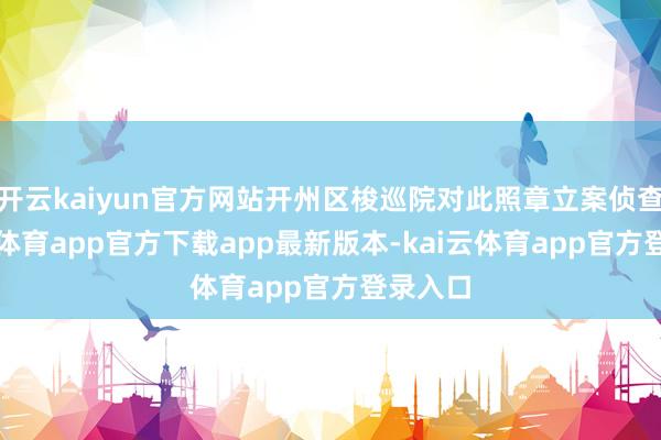开云kaiyun官方网站开州区梭巡院对此照章立案侦查-kai云体育app官方下载app最新版本-kai云体育app官方登录入口