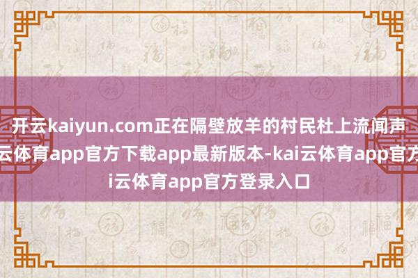 开云kaiyun.com正在隔壁放羊的村民杜上流闻声赶来-kai云体育app官方下载app最新版本-kai云体育app官方登录入口