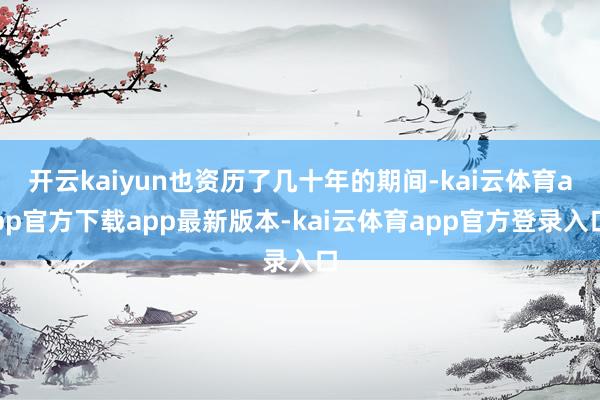 开云kaiyun也资历了几十年的期间-kai云体育app官方下载app最新版本-kai云体育app官方登录入口