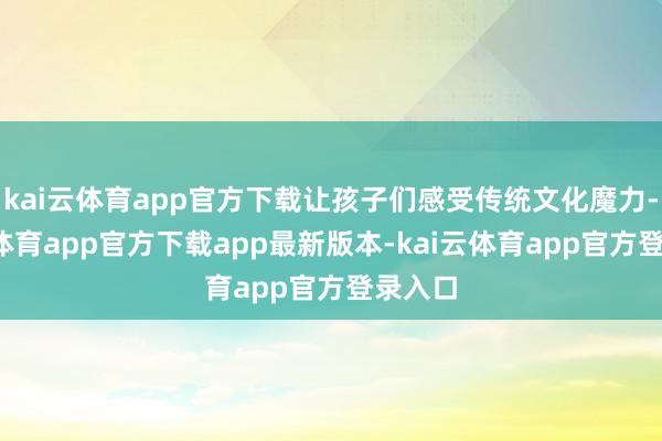 kai云体育app官方下载让孩子们感受传统文化魔力-kai云体育app官方下载app最新版本-kai云体育app官方登录入口